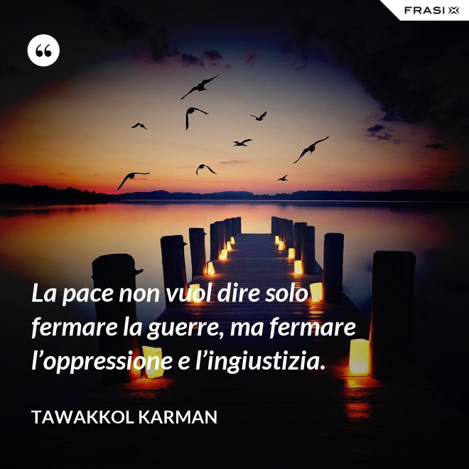 La pace non vuol dire solo fermare la guerre, ma fermare l’oppressione e l’ingiustizia. - Tawakkol Karman