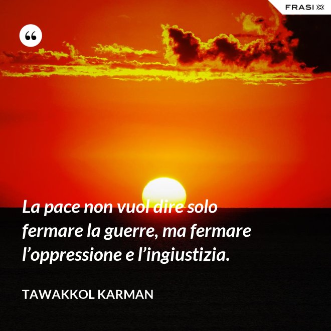 La pace non vuol dire solo fermare la guerre, ma fermare l’oppressione e l’ingiustizia. - Tawakkol Karman