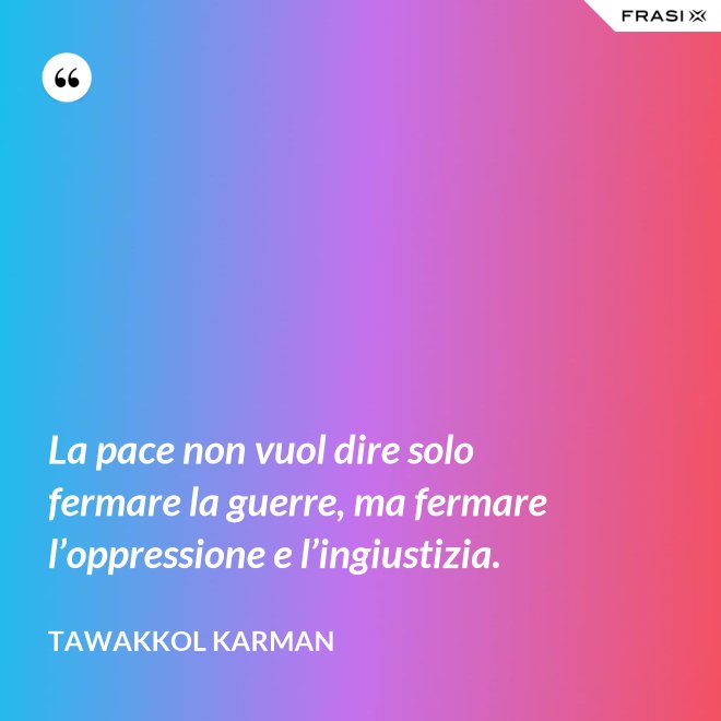 La pace non vuol dire solo fermare la guerre, ma fermare l’oppressione e l’ingiustizia. - Tawakkol Karman