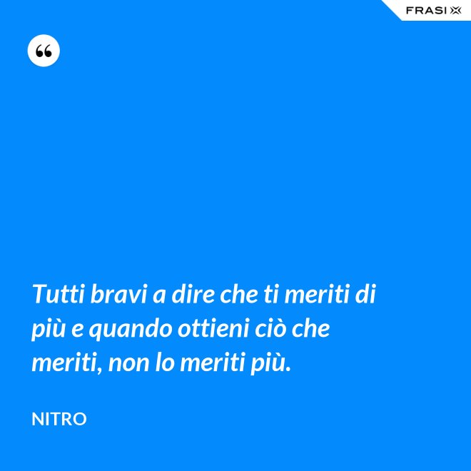 Tutti bravi a dire che ti meriti di più e quando ottieni ciò che meriti, non lo meriti più. - Nitro