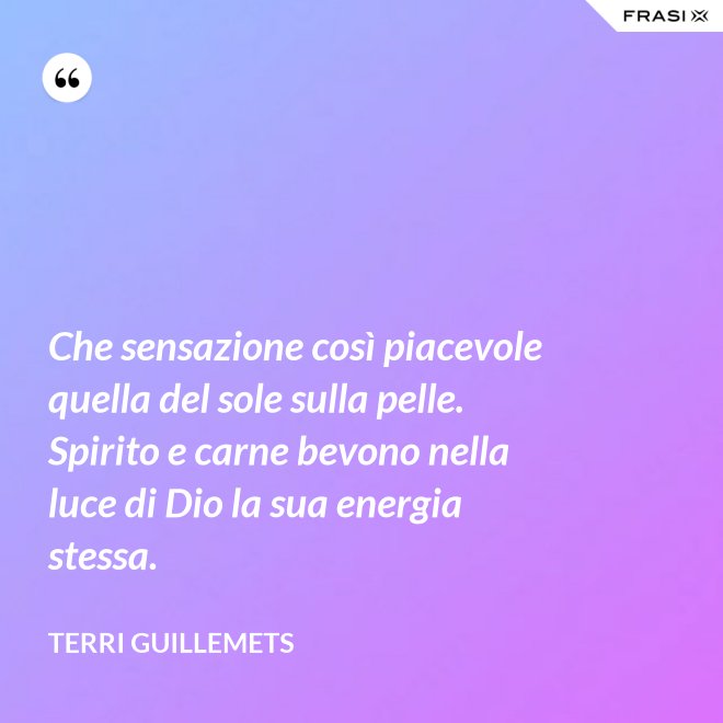 Che sensazione così piacevole quella del sole sulla pelle. Spirito e carne bevono nella luce di Dio la sua energia stessa. - Terri Guillemets