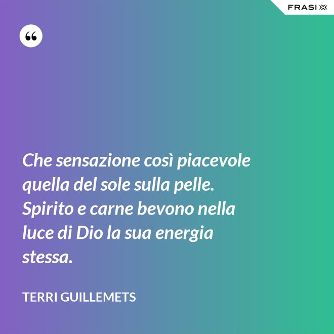 Che sensazione così piacevole quella del sole sulla pelle. Spirito e carne bevono nella luce di Dio la sua energia stessa. - Terri Guillemets
