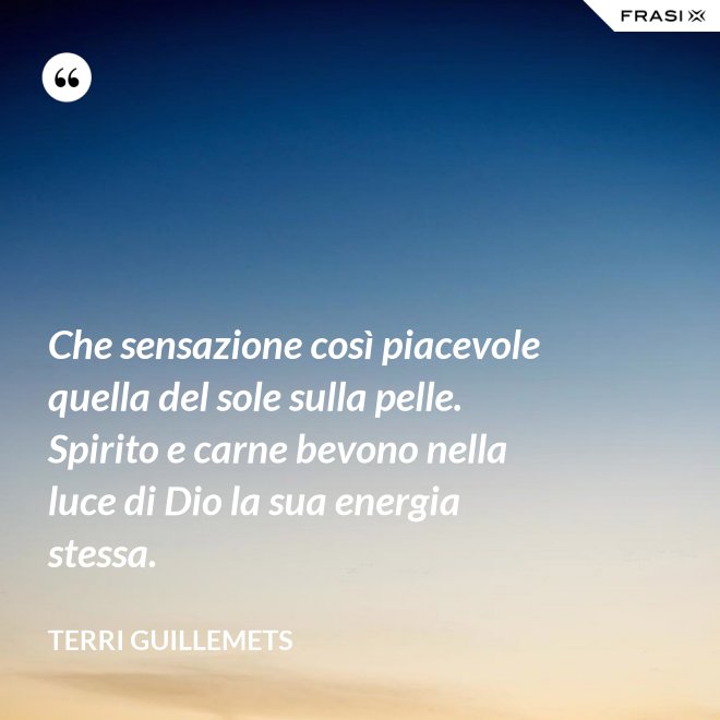 Che sensazione così piacevole quella del sole sulla pelle. Spirito e carne bevono nella luce di Dio la sua energia stessa. - Terri Guillemets