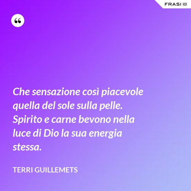 Che sensazione così piacevole quella del sole sulla pelle. Spirito e carne bevono nella luce di Dio la sua energia stessa. - Terri Guillemets