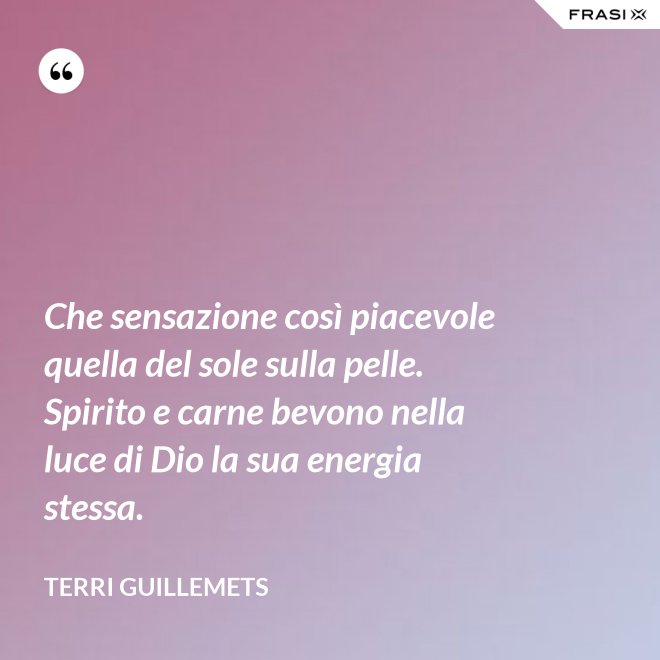 Che sensazione così piacevole quella del sole sulla pelle. Spirito e carne bevono nella luce di Dio la sua energia stessa. - Terri Guillemets