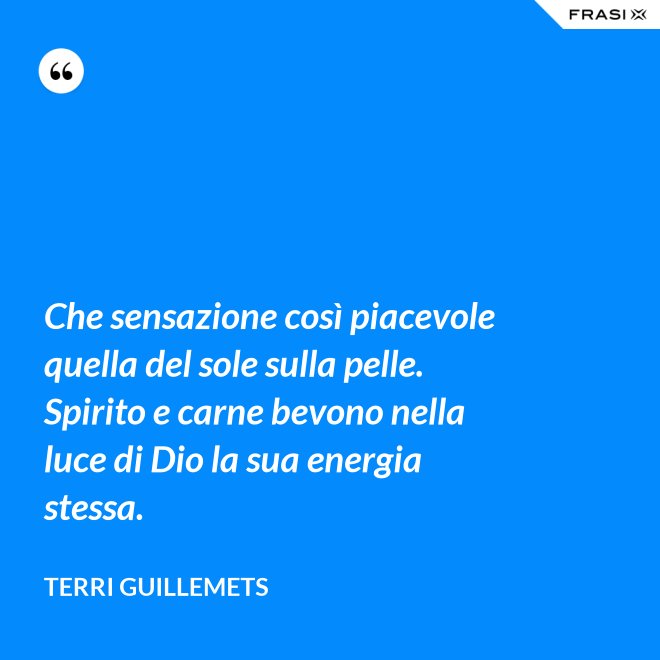 Che sensazione così piacevole quella del sole sulla pelle. Spirito e carne bevono nella luce di Dio la sua energia stessa. - Terri Guillemets