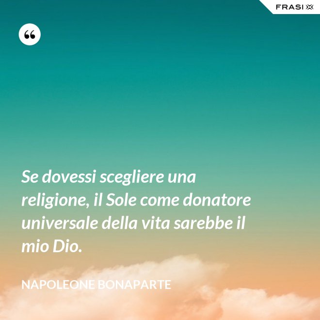 Se dovessi scegliere una religione, il Sole come donatore universale della vita sarebbe il mio Dio. - Napoleone Bonaparte