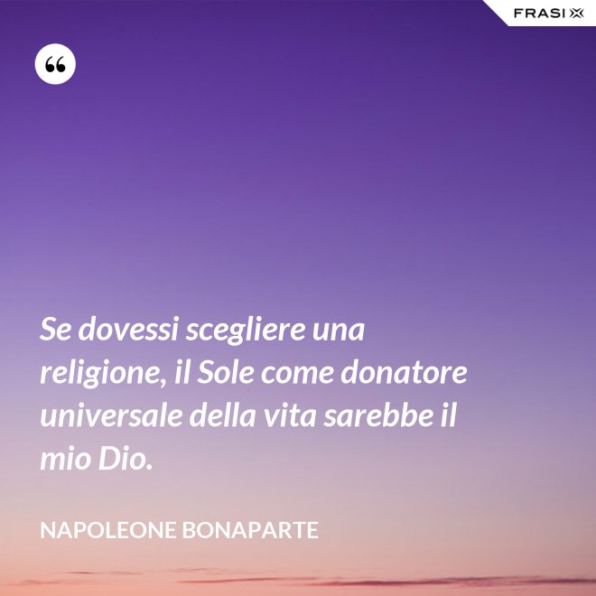 Se dovessi scegliere una religione, il Sole come donatore universale della vita sarebbe il mio Dio. - Napoleone Bonaparte