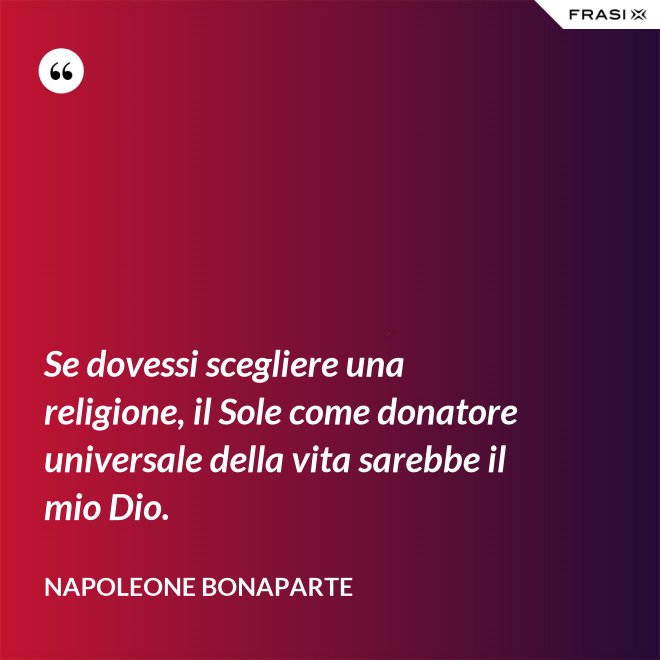 Se dovessi scegliere una religione, il Sole come donatore universale della vita sarebbe il mio Dio. - Napoleone Bonaparte