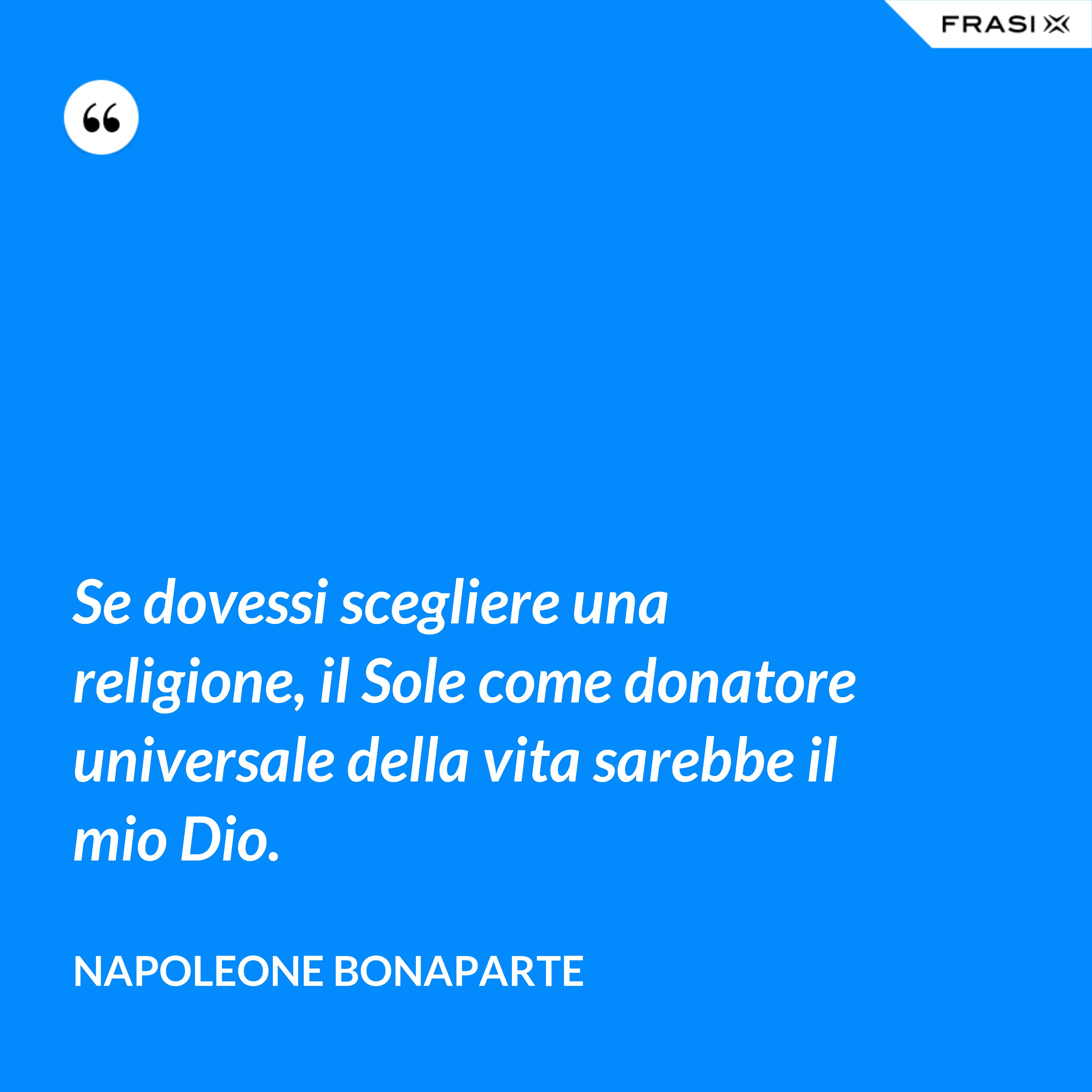 Se dovessi scegliere una religione, il Sole come donatore universale della vita sarebbe il mio Dio. - Napoleone Bonaparte