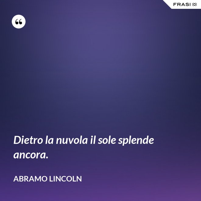 Dietro la nuvola il sole splende ancora. - Abramo Lincoln
