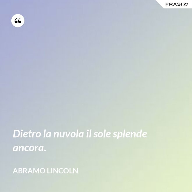 Dietro la nuvola il sole splende ancora. - Abramo Lincoln