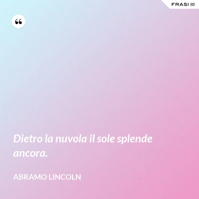 Dietro la nuvola il sole splende ancora. - Abramo Lincoln