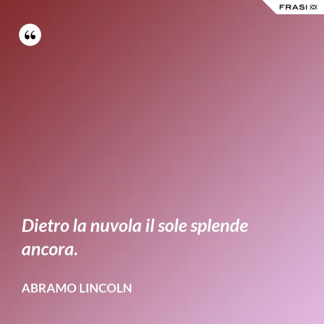 Dietro la nuvola il sole splende ancora. - Abramo Lincoln