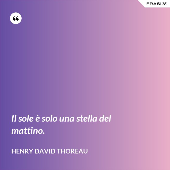 Il sole è solo una stella del mattino. - Henry David Thoreau