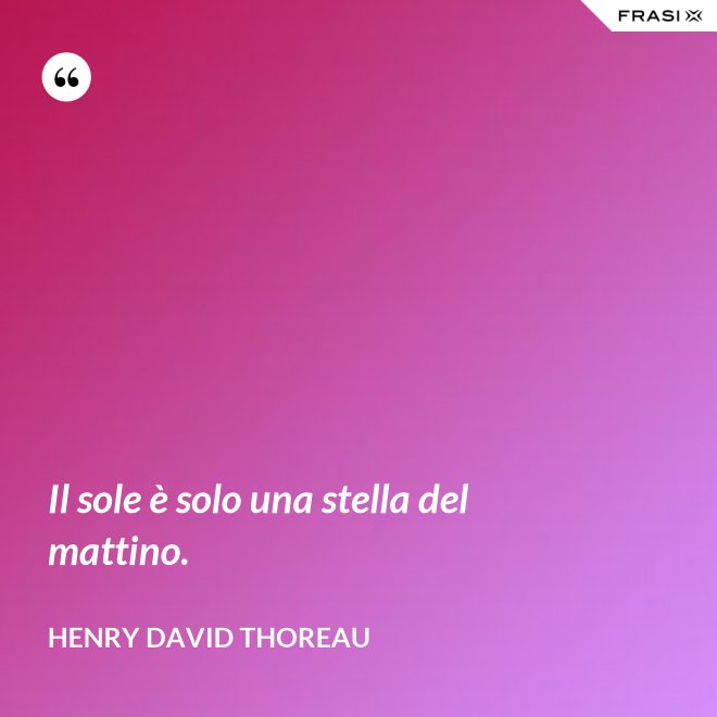 Il sole è solo una stella del mattino. - Henry David Thoreau
