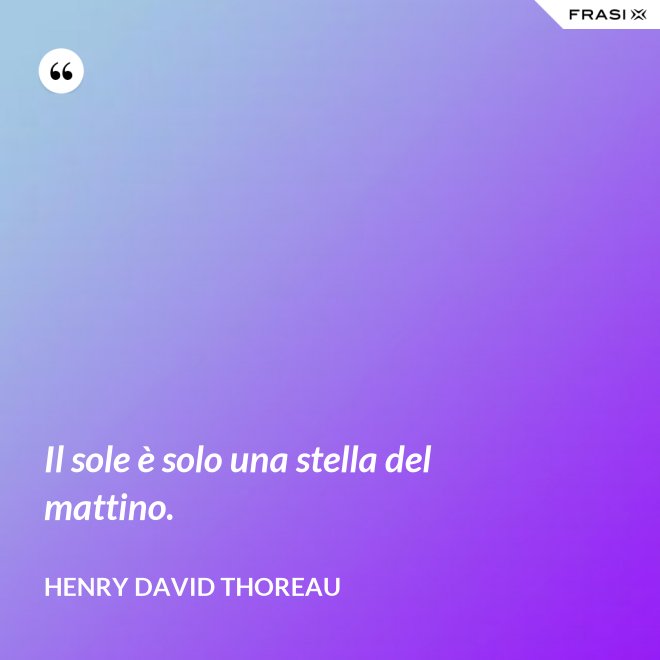 Il sole è solo una stella del mattino. - Henry David Thoreau