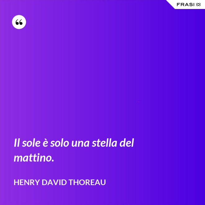 Il sole è solo una stella del mattino. - Henry David Thoreau