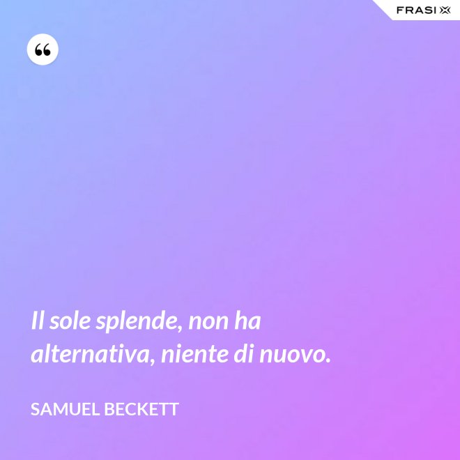 Il sole splende, non ha alternativa, niente di nuovo. - Samuel Beckett