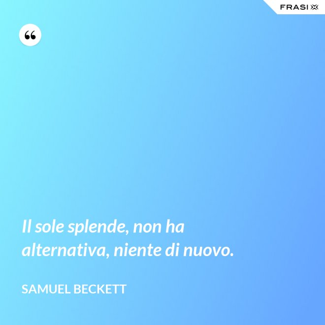Il sole splende, non ha alternativa, niente di nuovo. - Samuel Beckett