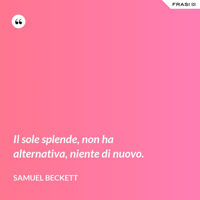 Il sole splende, non ha alternativa, niente di nuovo. - Samuel Beckett