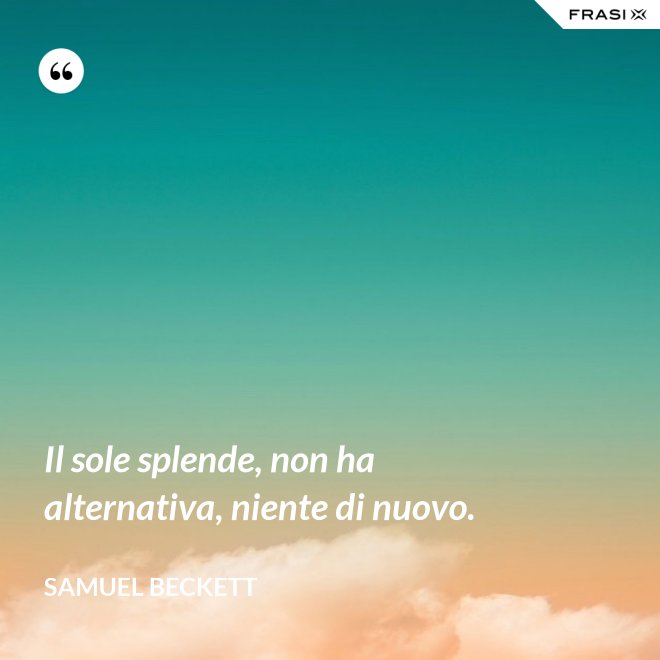 Il sole splende, non ha alternativa, niente di nuovo. - Samuel Beckett