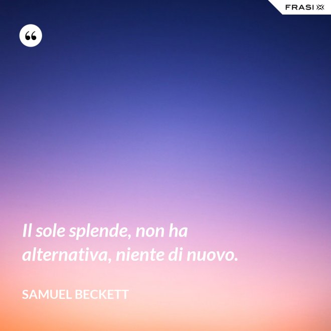 Il sole splende, non ha alternativa, niente di nuovo. - Samuel Beckett