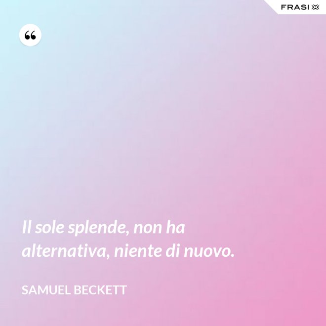 Il sole splende, non ha alternativa, niente di nuovo. - Samuel Beckett