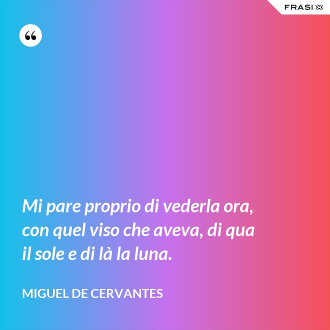 Mi pare proprio di vederla ora, con quel viso che aveva, di qua il sole e di là la luna. - Miguel de Cervantes