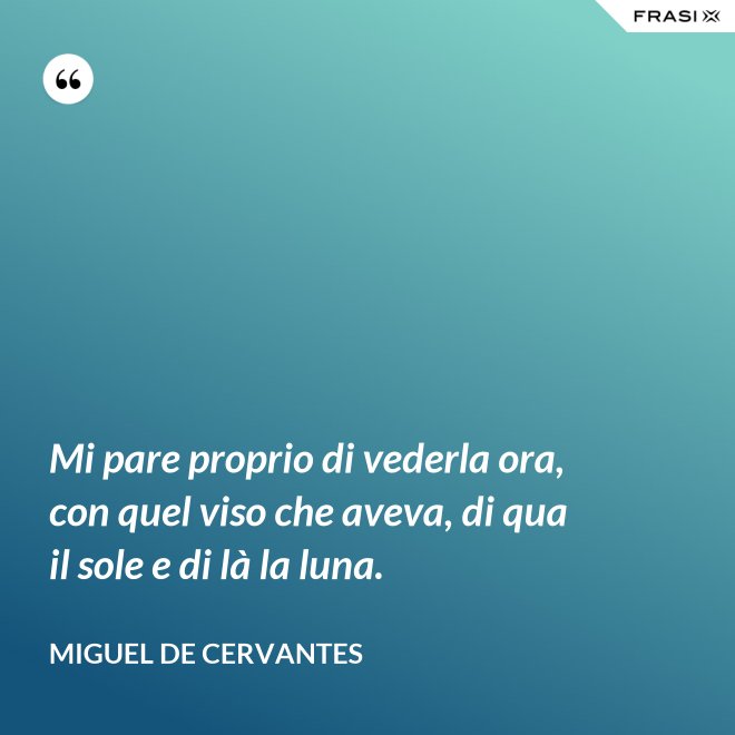 Mi pare proprio di vederla ora, con quel viso che aveva, di qua il sole e di là la luna. - Miguel de Cervantes