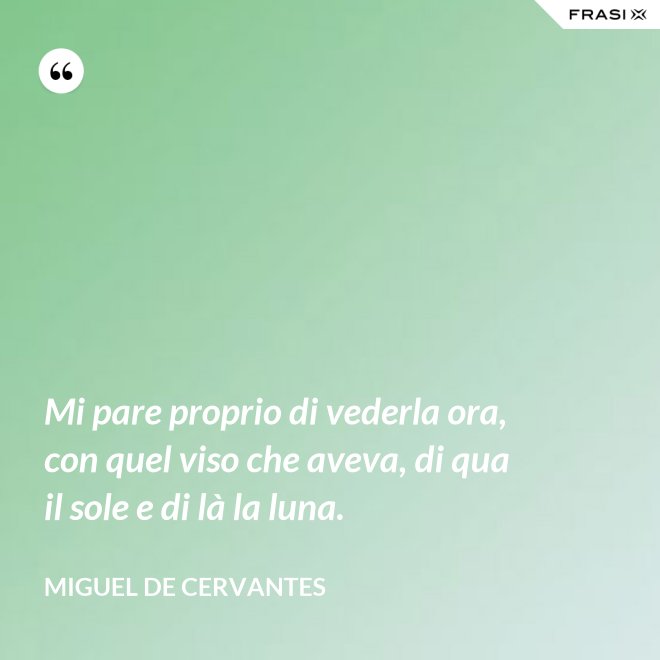 Mi pare proprio di vederla ora, con quel viso che aveva, di qua il sole e di là la luna. - Miguel de Cervantes