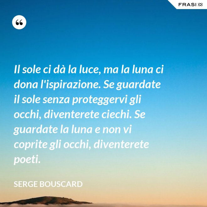 Il sole ci dà la luce, ma la luna ci dona l'ispirazione. Se guardate il sole senza proteggervi gli occhi, diventerete ciechi. Se guardate la luna e non vi coprite gli occhi, diventerete poeti. - Serge Bouscard