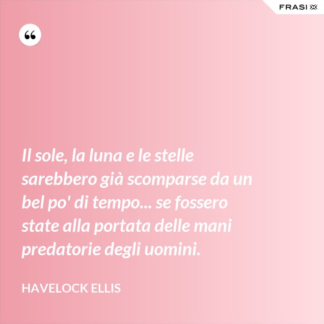 Il sole, la luna e le stelle sarebbero già scomparse da un bel po' di tempo... se fossero state alla portata delle mani predatorie degli uomini. - Havelock Ellis