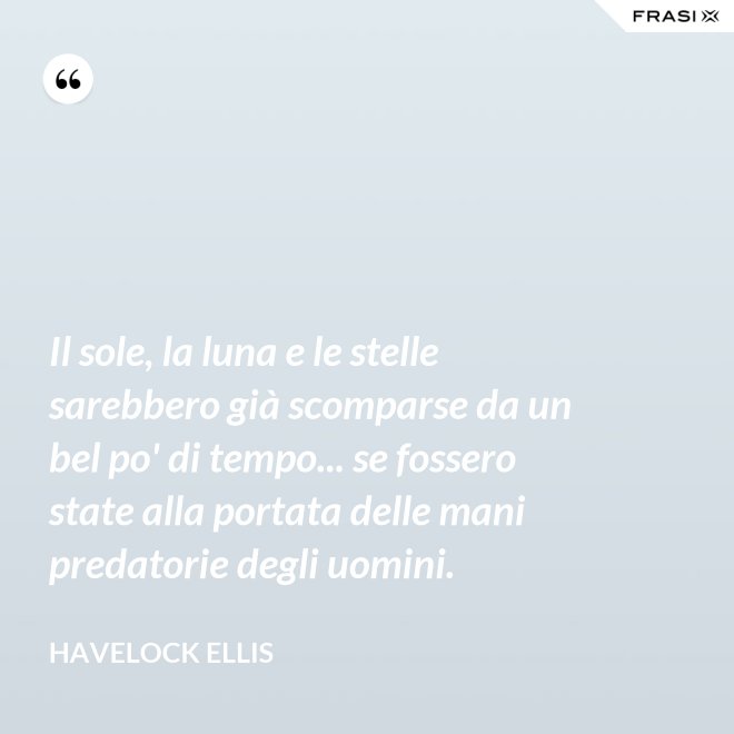 Il sole, la luna e le stelle sarebbero già scomparse da un bel po' di tempo... se fossero state alla portata delle mani predatorie degli uomini. - Havelock Ellis