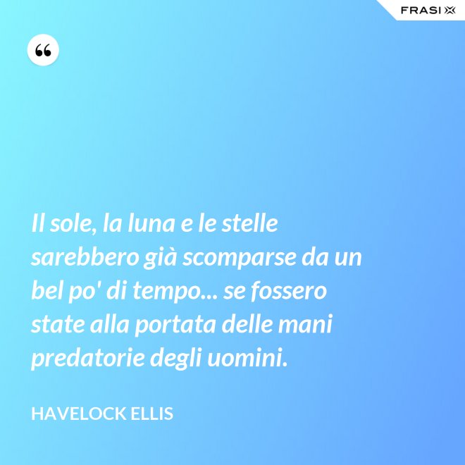 Il sole, la luna e le stelle sarebbero già scomparse da un bel po' di tempo... se fossero state alla portata delle mani predatorie degli uomini. - Havelock Ellis