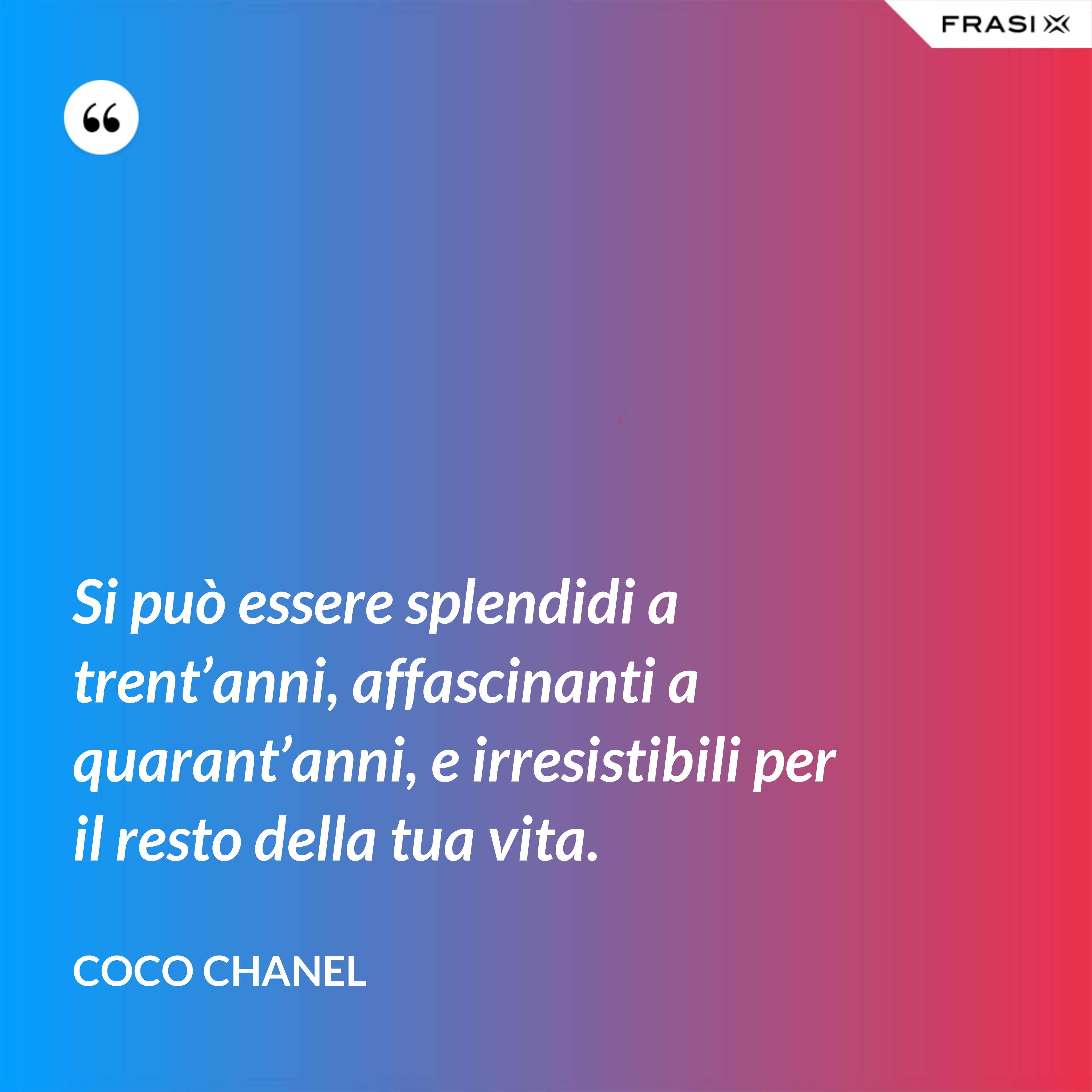 Si può essere splendidi a trent’anni, affascinanti a quarant’anni, e irresistibili per il resto della tua vita. - Coco Chanel