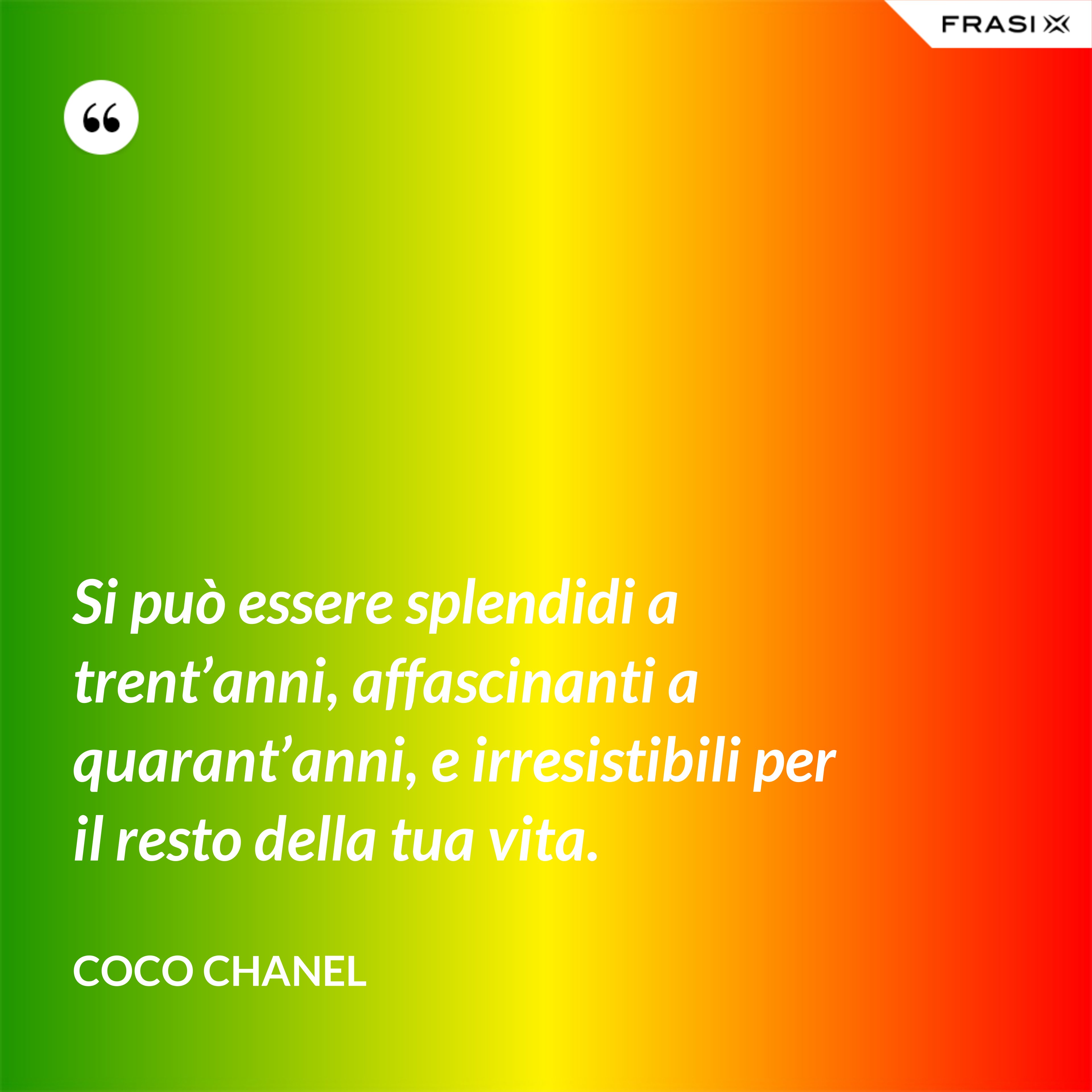 Si può essere splendidi a trent’anni, affascinanti a quarant’anni, e irresistibili per il resto della tua vita. - Coco Chanel