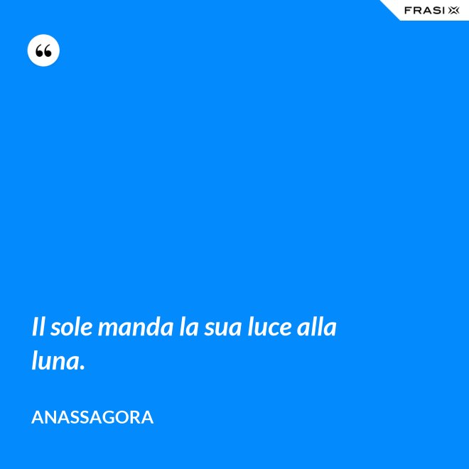 Il sole manda la sua luce alla luna. - Anassagora