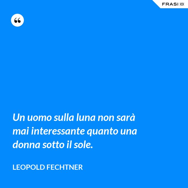Un uomo sulla luna non sarà mai interessante quanto una donna sotto il sole. - Leopold Fechtner