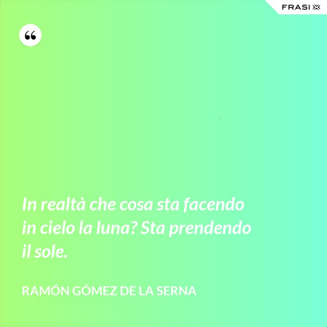 In realtà che cosa sta facendo in cielo la luna? Sta prendendo il sole. - Ramón Gómez de la Serna