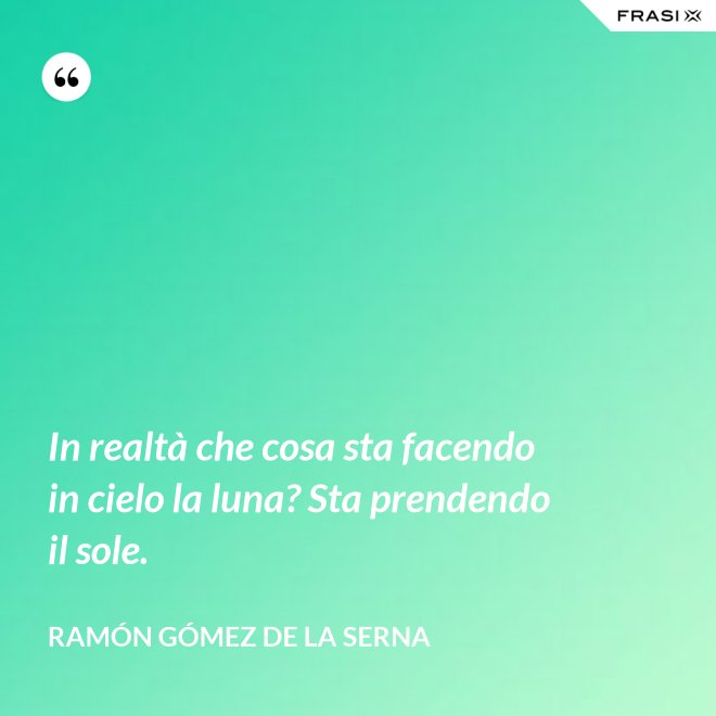 In realtà che cosa sta facendo in cielo la luna? Sta prendendo il sole. - Ramón Gómez de la Serna