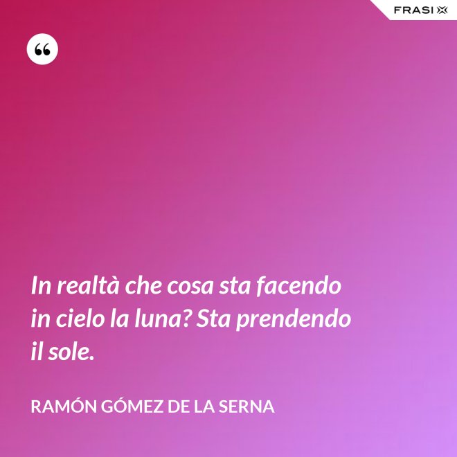 In realtà che cosa sta facendo in cielo la luna? Sta prendendo il sole. - Ramón Gómez de la Serna