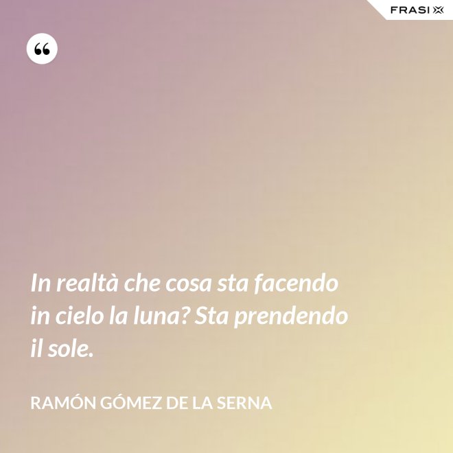 In realtà che cosa sta facendo in cielo la luna? Sta prendendo il sole. - Ramón Gómez de la Serna