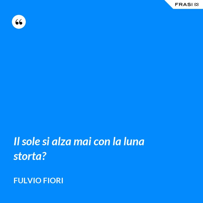 Il sole si alza mai con la luna storta? - Fulvio Fiori