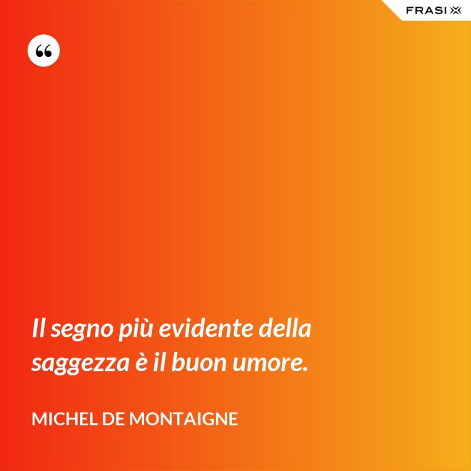 Il segno più evidente della saggezza è il buon umore. - Michel de Montaigne