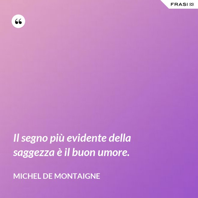 Il segno più evidente della saggezza è il buon umore. - Michel de Montaigne