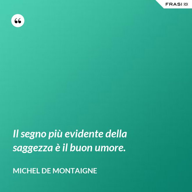 Il segno più evidente della saggezza è il buon umore. - Michel de Montaigne