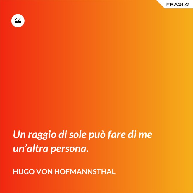 Un raggio di sole può fare di me un’altra persona. - Hugo von Hofmannsthal