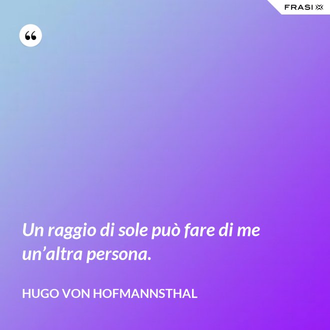 Un raggio di sole può fare di me un’altra persona. - Hugo von Hofmannsthal