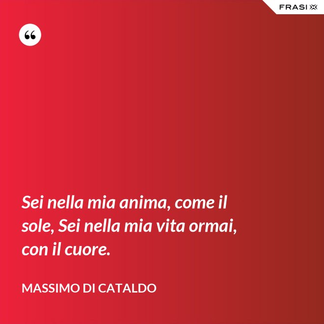 Sei nella mia anima, come il sole, Sei nella mia vita ormai, con il cuore. - Massimo Di Cataldo